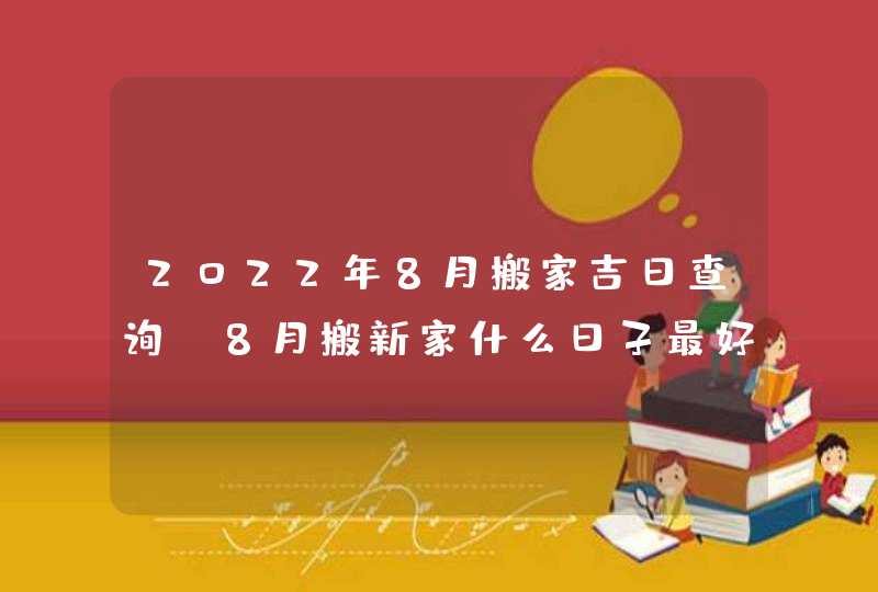 2022年8月搬家吉日查询 8月搬新家什么日子最好